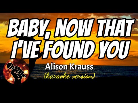 BABY, NOW THAT I’VE FOUND YOU – ALISON KRAUSS (karaoke version)