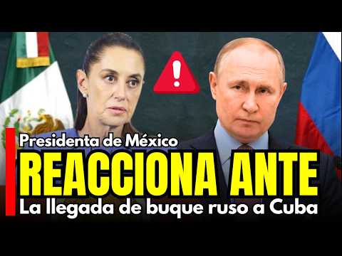ASÍ REACCIONA la presidenta de México ante la llegada de buque Ruso a Cuba