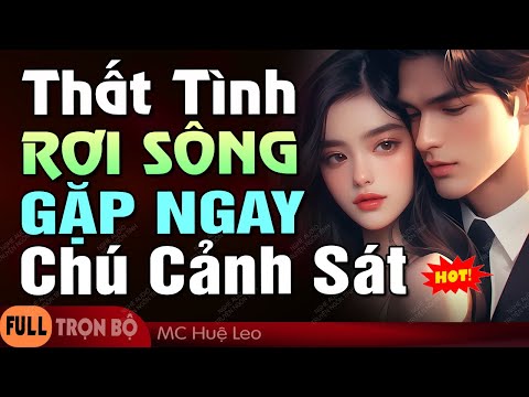 [Thú Vị] Thất Tình Rơi Sông Gặp Ngay Chú Cảnh Sát - Truyện Ngôn Tình Hài Hước Ngọt Ngào MC Huệ Leo