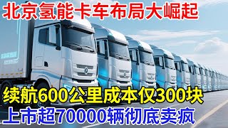 北京氢燃料车布局大崛起，氢能重卡车续航600公里，成本仅需300块，上市超70000辆被全球预定！【创新中国】大格局