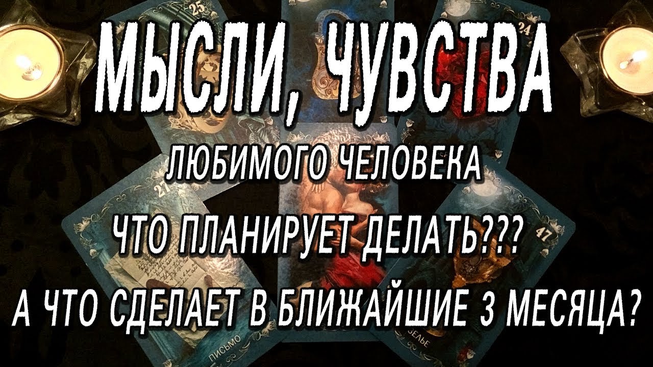 МЫСЛИ, ЧУВСТВА ЛЮБИМОГО ЧЕЛОВЕКА. ЧТО ПЛАНИРУЕТ СДЕЛАТЬ? А ЧТО СДЕЛАЕТ В БЛИЖАЙШИЕ 3 МЕСЯЦА?