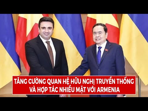 Tăng Cường Quan Hệ Hữu Nghị Truyền Thống Và Hợp Tác Nhiều Mặt Với Armenia