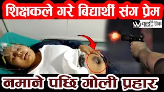 शिक्षकले गरे बिद्यार्थी संग प्रेम नमाने पछि गो ली प्र हार