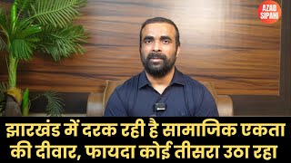 झारखंड में दरक रही है सामाजिक एकता की दीवार, फायदा कोई तीसरा उठा रहा | Azad Sipahi