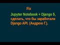 Fix Jupyter Notebook + Django 5, ,    Django API. ( .)