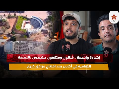 إشادة واسعة .. فنانون ومثقفون يشيدون بالنهضة الثقافية في أكادير بعد افتتاح مرافق كبرى
