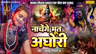 सावन स्पेशल - नाचेंगे भूत अखोरी Khushbu Tiwari Kt | Nonstop Bol Bam kanwar songs | Bhole Baba Songs