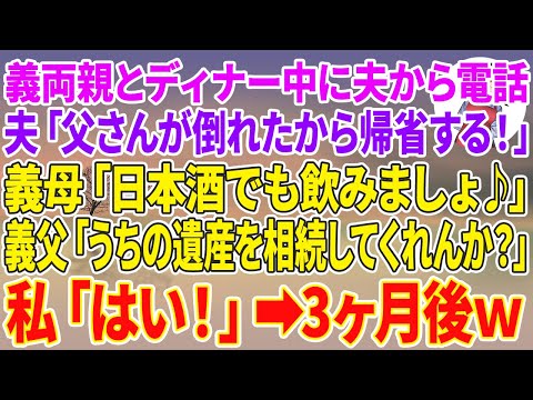 【スカッとする話】義両親とディナー中に夫から電話「父さんが倒れたから帰省する！」義母「日本酒でも飲みましょ♪」義父「うちの遺産を相続してくれんか？」私「はい！」3ヶ月後w