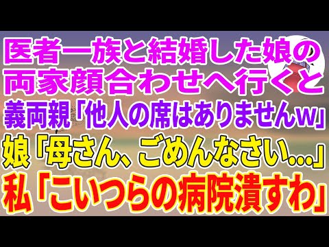 【スカッとする話】医者一族と結婚した娘の両家顔合わせへ行くと、医者の義両親「他人の席はありませんw」娘「母さん、ごめんなさい…」私「こいつらの病院潰すわ」