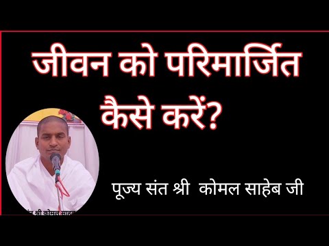 जीवन को परिमार्जित कैसे करे? पूज्य संत श्री कोमल साहेब जी