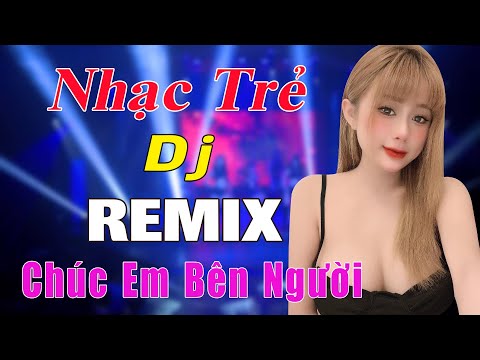 Chúc Em Bên Người REMIX - TOP BÀI HÁT REMIX HAY NHẤT HIỆN NAY - NHẠC HOA LỜI VIỆT REMIX