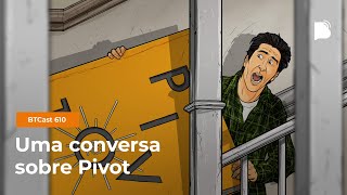 Uma conversa sobre Pivot - BTCast 610
