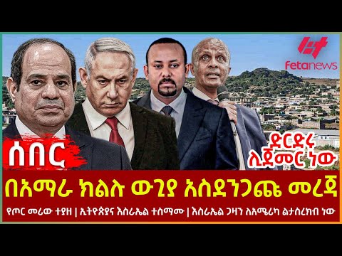 Ethiopia - በአማራ ክልሉ ውጊያ አስደንጋጩ መረጃ፣ ድርድሩ ሊጀመር ነው፣ የጦር መሪውተያዘ፣ ኢትዮጵያና እስራኤል ተስማሙ፣ እስራኤል ጋዛን ልታስረክብ ነው