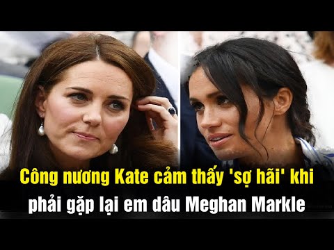 Công nương Kate cảm thấy sợ hãi khi phải gặp lại em dâu Meghan Markle