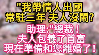 【故事】我帶情人出國常駐三年 夫人沒鬧？ 助理 ：總裁 夫人包養了首富 現在準備和您離婚了！#故事#言情小說#一口氣看完#爽文