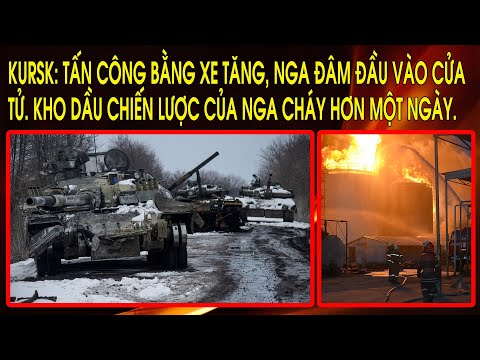 Kursk: Tấn công bằng xe tăng, Nga đâm đầu vào cửa tử. Kho dầu chiến lược của Nga cháy hơn một ngày