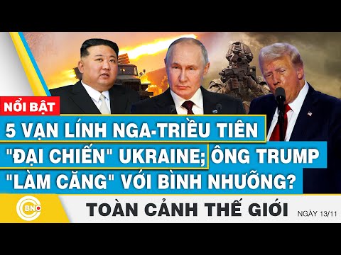 Toàn cảnh thế giới, 5 vạn lính Nga-Triều Tiên đại chiến Ukraine; ông Trump làm căng với Bình Nhưỡng?