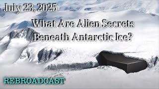 July 23, 2025 - What Are Alien Secrets Beneath Antarctic Ice?