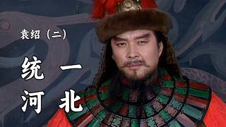 袁绍（二）：统一河北！袁绍如何诈力并用走上势力巅峰