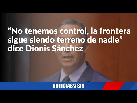 “No tenemos control, la frontera sigue siendo terreno de nadie” dice Dionis Sánchez