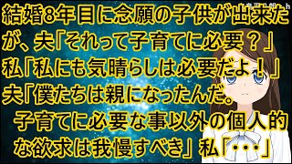 結婚8年目に念願の子供が出来たが、夫「それって子育てに必要？」私「え？私にも気晴らしは必要だよ！」夫「僕たちは親になったんだ。子育てに必要な事以外の個人的な欲求は我慢すべき」私「・・・」【修羅場】