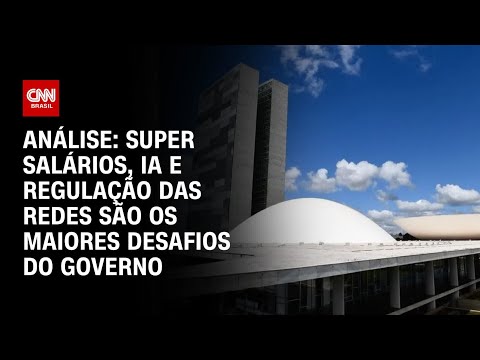 Análise: Super salários, IA e regulação das redes são os maiores desafios do governo | BASTIDORES