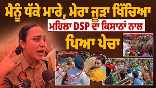 ਮੈਨੂੰ ਧੱਕੇ ਮਾ*ਰੇ, ਮੇਰਾ ਜੂੜਾ ਖਿੱਚਿਆ, ਮਹਿਲਾ DSP ਦਾ ਕਿਸਾਨਾਂ ਨਾਲ ਪਿਆ ਪੇਚਾ, ਦੇਖੋ Live