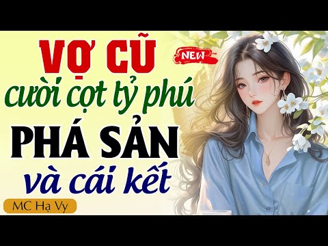 Truyện Ngôn Tình Full: VỢ CŨ CƯỜI CỢT TỶ PHÚ PHÁ SẢN VÀ CÁI KẾT - Hạ Vy kể chuyện