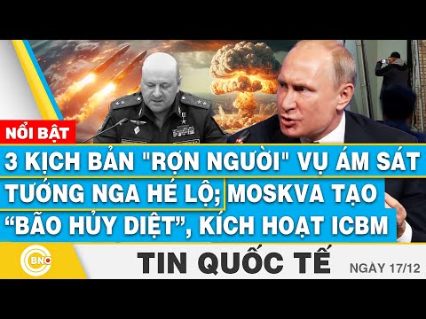 Tin Quốc tế, 3 kịch bản rợn người vụ ám sát tướng Nga hé lộ; Moskva tạo bão hủy diệt, kích hoạt ICBM