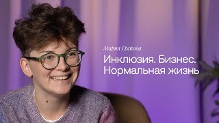 Мария Грекова: Инклюзия. Бизнес. Нормальная жизнь