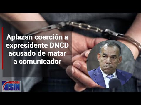 Aplazan coerción a expresidente DNCD acusado de matar a comunicador