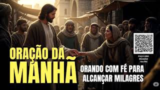 ORAÇÃO DA MANHÃ = ORANDO COM FÉ PARA ALCANÇAR MILAGRES