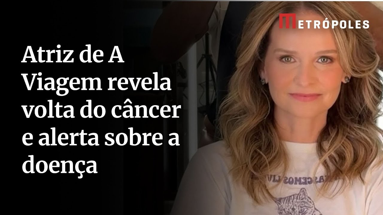 Atriz de A Viagem revela volta do câncer e alerta sobre a doença