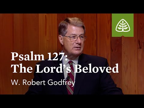 Psalm 127 - The Lord’s Beloved: Learning to Love the Psalms with W. Robert Godfrey