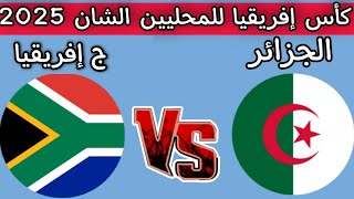 موعد مباراه الجزائر ضد جنوب افريقيا كأس إفريقيا للمحليين الشان 2025 القنوات الناقله 