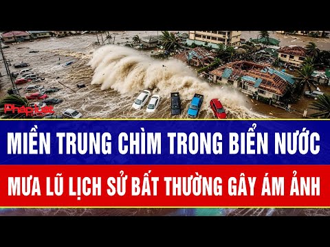Miền Trung chìm trong biển nước, mưa lũ lịch sử bất thường gây ám ảnh chưa từng có