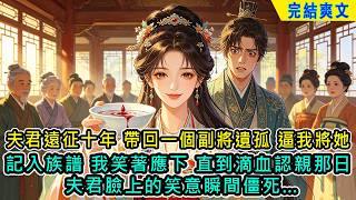 【完結爽文】夫君遠征十年，帶回一個副將遺孤。他要我視若己出，逼我將她記入族譜。我笑著應下。直到滴血認親那日，夫君臉上的笑意瞬間僵死…#小说 #古言 #爽文 #完結 #古代言情 #有聲書 #小說