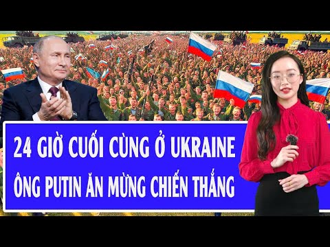 Quốc tế hôm nay: 24 giờ cuối cùng ở Ukraine, ông Putin ăn mừng chiến thắng