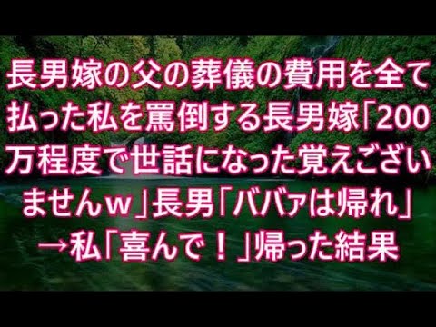 長男嫁の父の葬儀の費用を全て払った私を罵倒する長男嫁「200万程度で世話になった覚えございませんｗ」長男「ババァは帰れｗ」→私「喜んで！」帰った結果