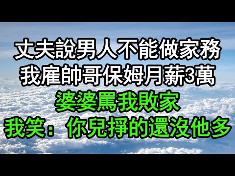丈夫說男人不能做家務，我雇帥哥保姆月薪3萬，婆婆罵我敗家，我笑：你兒掙的還沒他多#深夜淺讀 #為人處世 #生活經驗 #情感故事