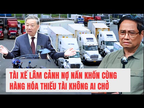 Tài xế lâm cảnh nợ nần khốn cùng. Hàng hóa thiếu tài không ai chở.