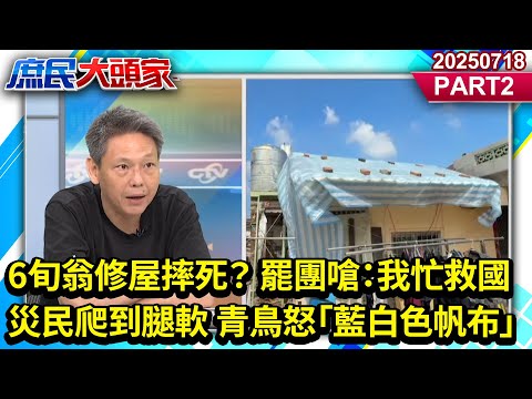 6旬翁修屋摔死？ 罷團嗆：我忙救國 災民爬到腿軟 青鳥怒「藍白色帆布」《庶民大頭家》PART 2  20250718 #鄭麗文 #李勝峯 #李永萍 #謝寒冰 #李易修