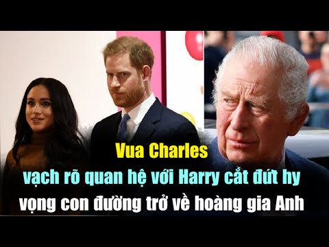 Vua Charles 'Vạch Rõ" Quan Hệ Với Harry "Cắt Đứt" Hy Vọng Con Đường Trở Về Hoàng Gia Anh