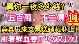 【11】“買你一夜多少錢？”“五百萬，不二價”竟真甩來支票送總裁牀上！壓着鮮血要了一次又一次！#故事#言情小說#一口氣看完#爽文