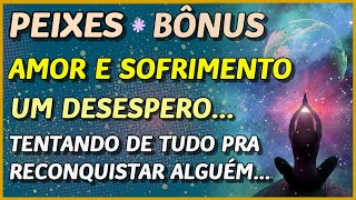 PEIXES ♓️ // 💖 AMOR E SOFRIMENTO 💔🥺- DESESPERO PRA TENTAR RECONQUISTAR ALGUÉM🥺 (VEJA ATÉ O FINAL)