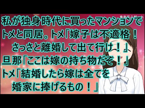 【スカッとする話】私が独身時代に買ったマンションでトメと同居してる。トメ「嫁子は不適格！さっさと離婚して出て行け！」旦那「ここは嫁の持ち物だぞ！」トメ「結婚したら嫁は全てを婚家に捧げるもの！」