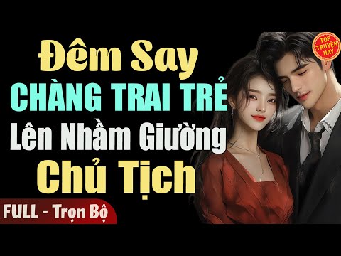 Truyện Độc Quyền: ĐÊM SAY CHÀNG TRAI TRẺ LÊN NHẦM GIƯỜNG CHỦ TỊCH [Full] Truyện Ngôn Tình Mới Nhất