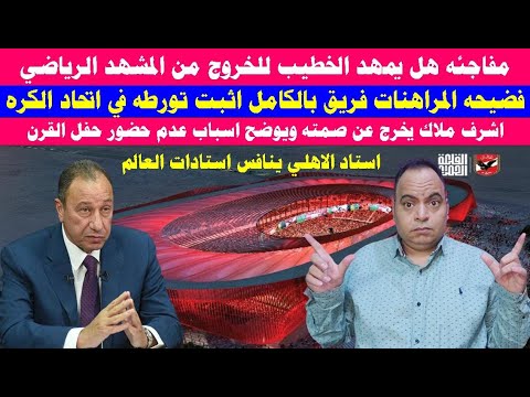 الخطيب يمهد للخروج وفضيحة جديدة للمراهنات واستاد الاهلي ينافس استادات العالم  اشرف ملاك يخرج عن صمته