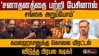 ‘சனாதனத்தை பற்றி பேசினால் சங்கை அறுப்போம்’ கமலஹாசனுக்கு கொலை மிரட்டல் விடுத்த பிரபல நடிகர் | PTD