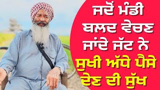 ਜਦੋਂ ਬਲਦ ਵੇਚਣ ਜਾਂਦੇ ਜੱਟ ਨੇ ਸੁਖੀ ਸੁੱਖ। ਅੱਧੇ ਪੈਸੇ ਦੇਣ ਦੀ।